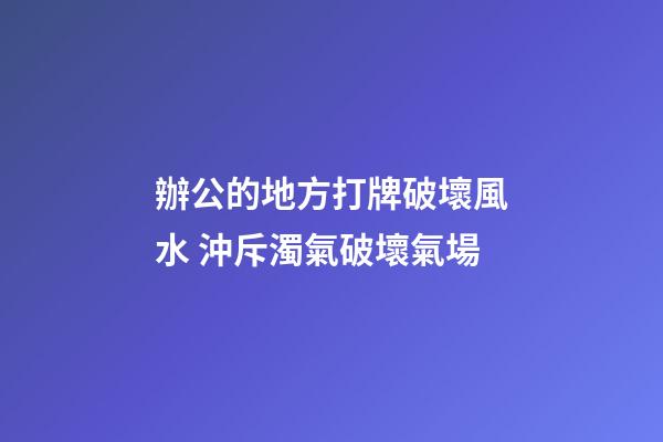 辦公的地方打牌破壞風水 沖斥濁氣破壞氣場